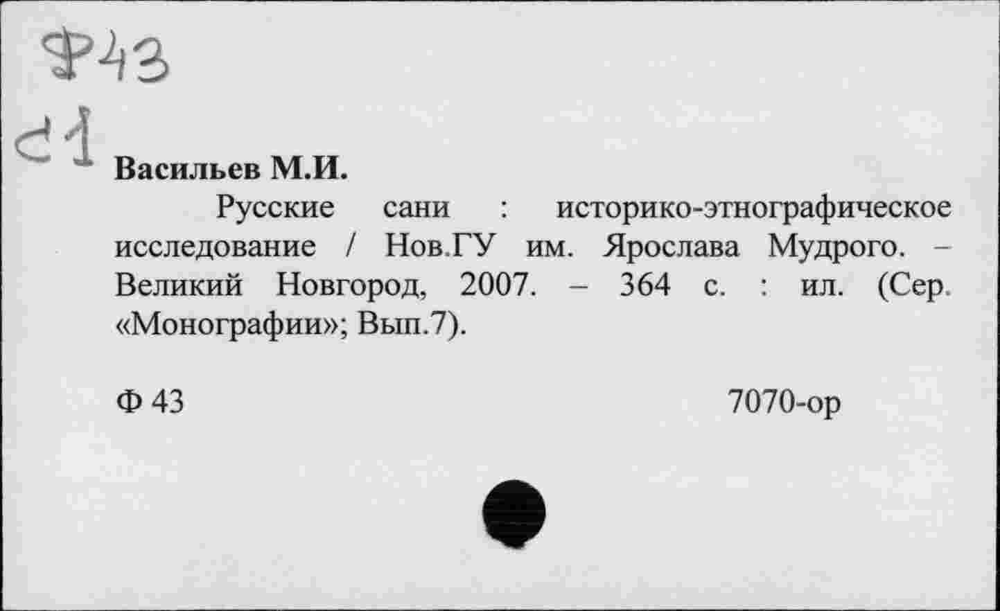 ﻿Васильев М.И.
Русские сани : историко-этнографическое исследование / Нов.ГУ им. Ярослава Мудрого. -Великий Новгород, 2007. - 364 с. : ил. (Сер. «Монографии»; Вып.7).
Ф43
7070-ор